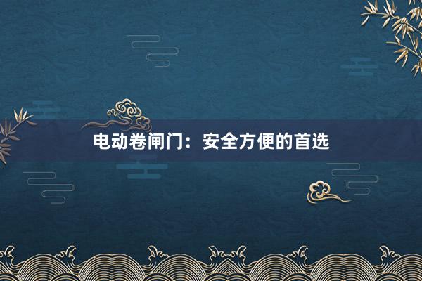 电动卷闸门：安全方便的首选