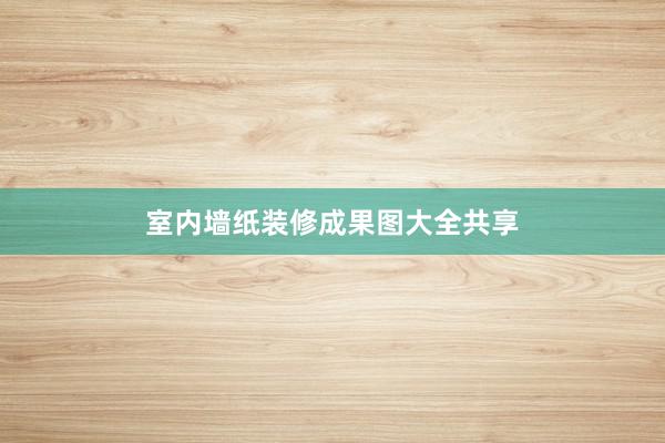 室内墙纸装修成果图大全共享