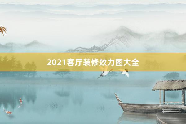 2021客厅装修效力图大全