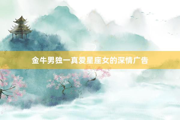金牛男独一真爱星座女的深情广告
