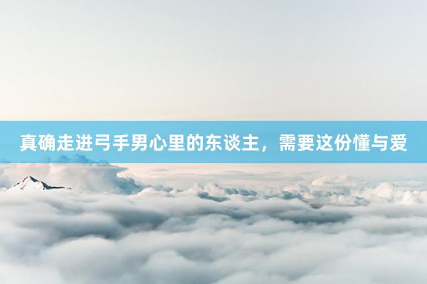 真确走进弓手男心里的东谈主，需要这份懂与爱