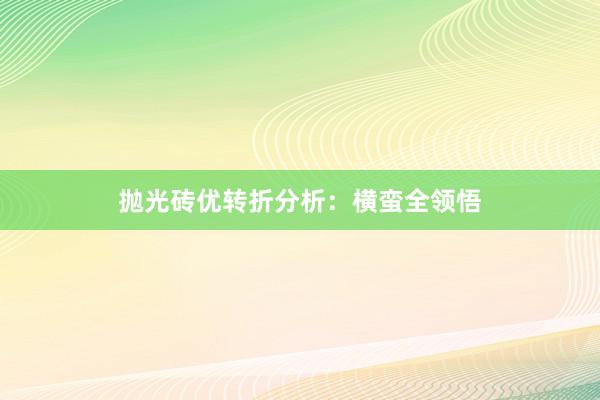 抛光砖优转折分析：横蛮全领悟