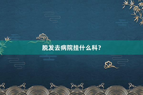 脱发去病院挂什么科？