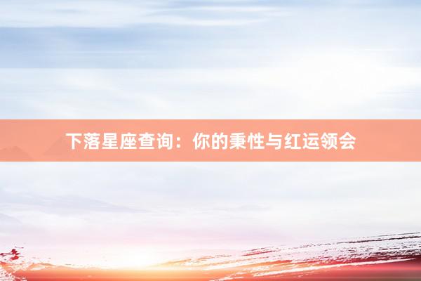 下落星座查询：你的秉性与红运领会