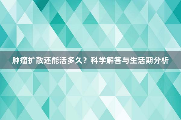 肿瘤扩散还能活多久？科学解答与生活期分析