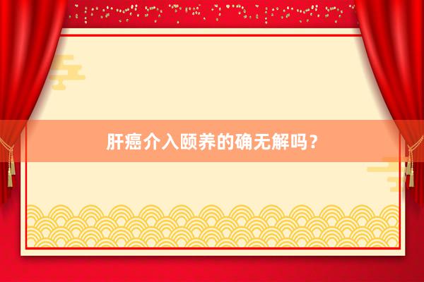 肝癌介入颐养的确无解吗？