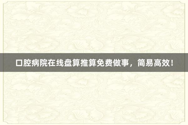 口腔病院在线盘算推算免费做事，简易高效！