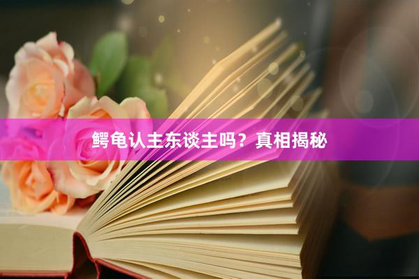 鳄龟认主东谈主吗？真相揭秘