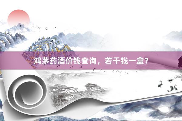 鸿茅药酒价钱查询，若干钱一盒？