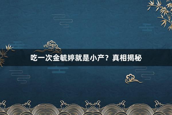 吃一次金毓婷就是小产？真相揭秘