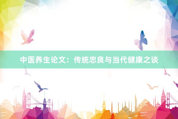 中医养生论文：传统忠良与当代健康之谈