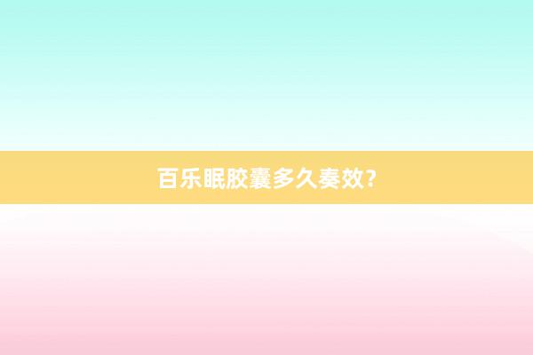 百乐眠胶囊多久奏效?